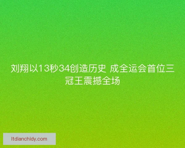 刘翔以13秒34创造历史 成全运会首位三冠王震撼全场 刘翔以13秒34创造历史 成全运会首位三冠王震撼全场